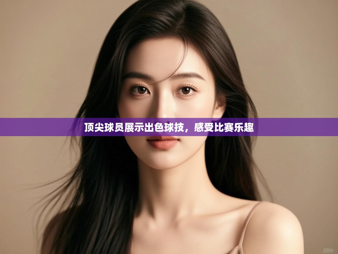 顶尖球员展示出色球技，感受比赛乐趣