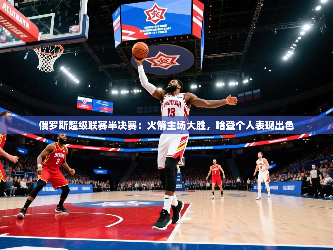 俄罗斯超级联赛半决赛：火箭主场大胜，哈登个人表现出色