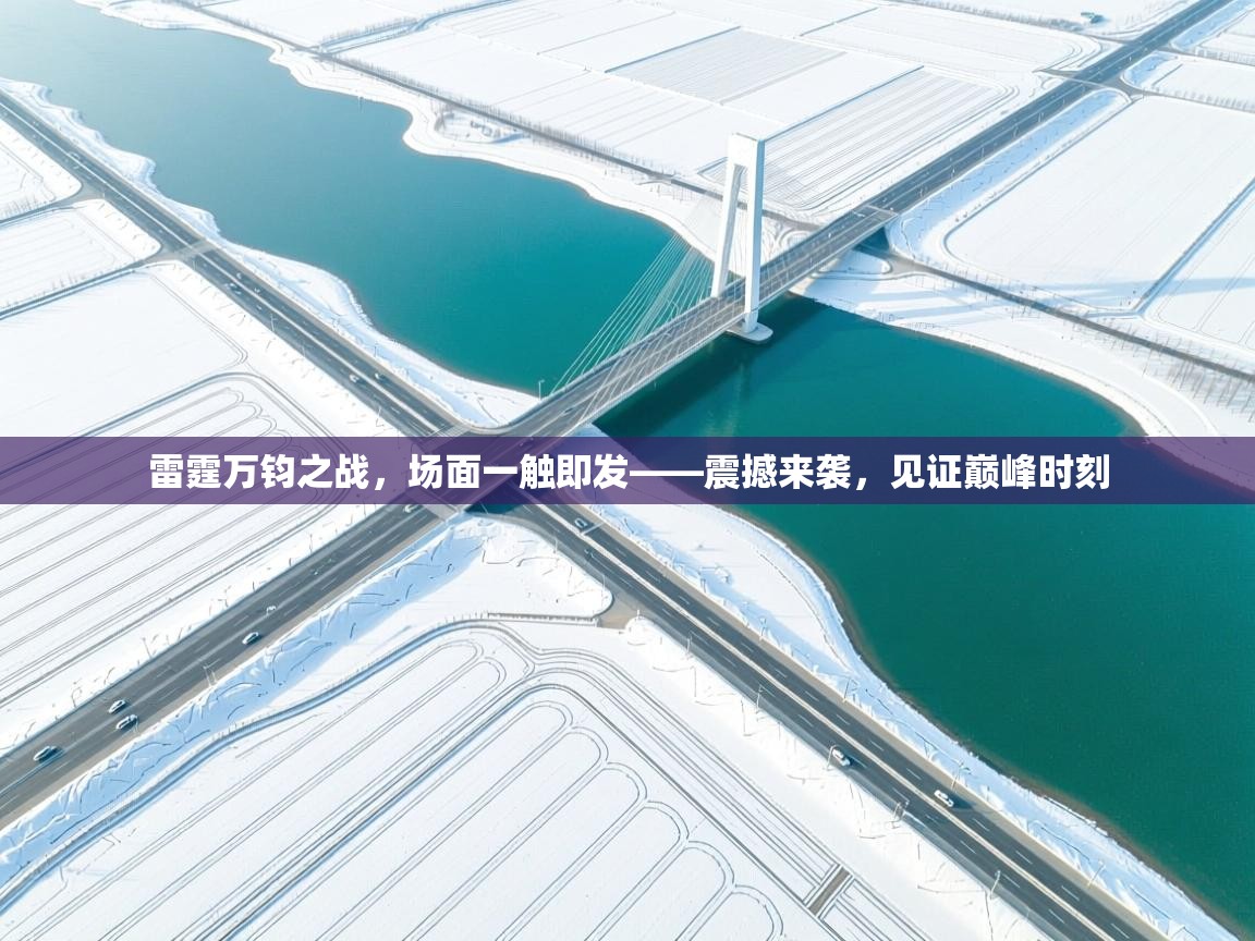 雷霆万钧之战，场面一触即发——震撼来袭，见证巅峰时刻