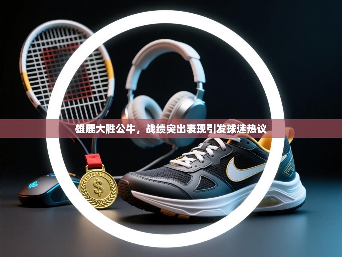 雄鹿大胜公牛，战绩突出表现引发球迷热议