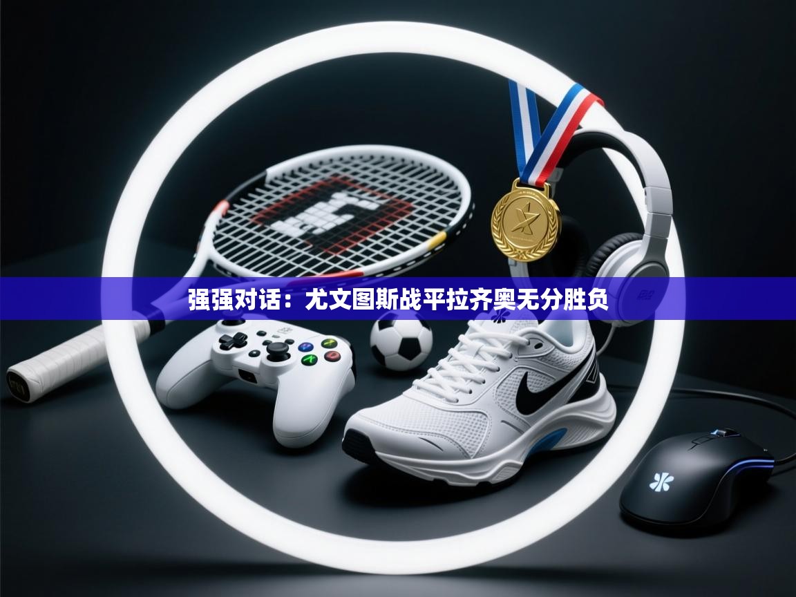 强强对话：尤文图斯战平拉齐奥无分胜负